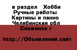  в раздел : Хобби. Ручные работы » Картины и панно . Челябинская обл.,Снежинск г.